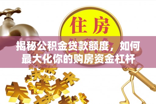 可靠揭秘公积金贷款额度，如何最大化你的购房资金杠杆