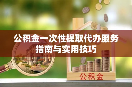 可靠公积金一次性提取代办服务指南与实用技巧
