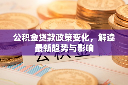 可靠公积金贷款政策变化，解读最新趋势与影响