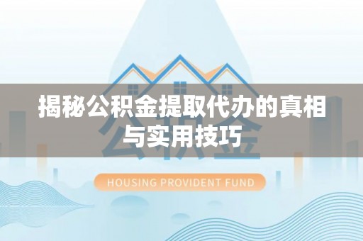 可靠揭秘公积金提取代办的真相与实用技巧