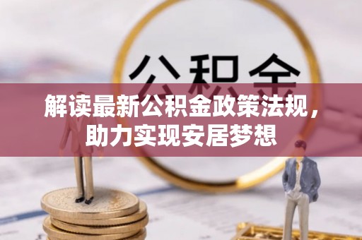 可靠解读最新公积金政策法规，助力实现安居梦想