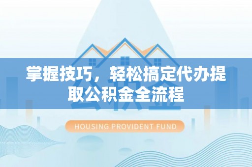 可靠掌握技巧，轻松搞定代办提取公积金全流程