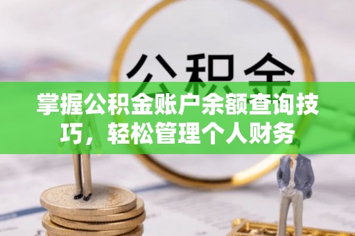 可靠掌握公积金账户余额查询技巧，轻松管理个人财务