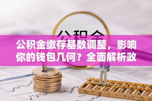 可靠公积金缴存基数调整，影响你的钱包几何？全面解析政策与实际收益