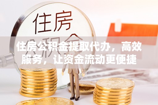 可靠住房公积金提取代办，高效服务，让资金流动更便捷