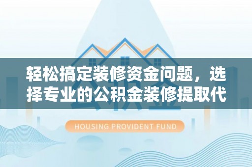 可靠轻松搞定装修资金问题，选择专业的公积金装修提取代办服务