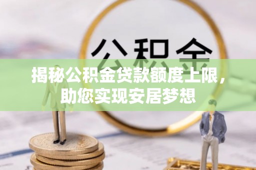 可靠揭秘公积金贷款额度上限，助您实现安居梦想