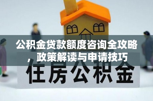 可靠公积金贷款额度咨询全攻略，政策解读与申请技巧