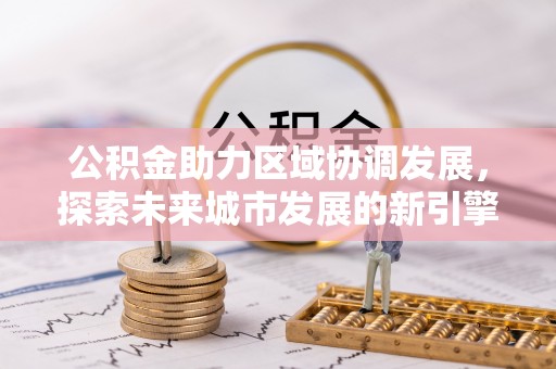 可靠公积金助力区域协调发展，探索未来城市发展的新引擎
