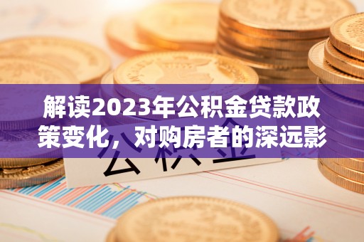 可靠解读2023年公积金贷款政策变化，对购房者的深远影响