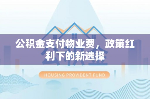 可靠公积金支付物业费，政策红利下的新选择