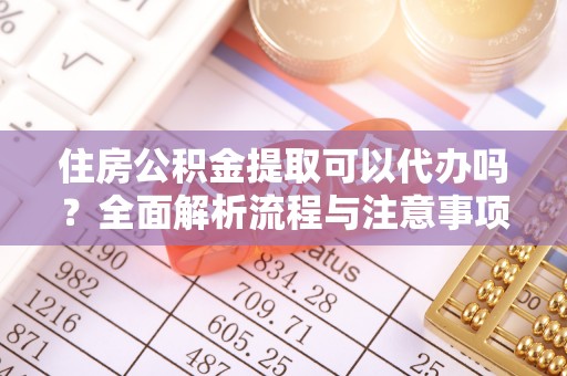 可靠住房公积金提取可以代办吗？全面解析流程与注意事项