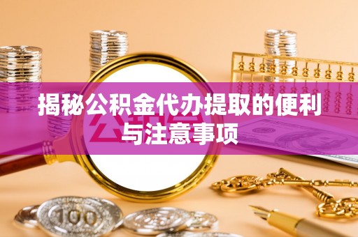 可靠揭秘公积金代办提取的便利与注意事项