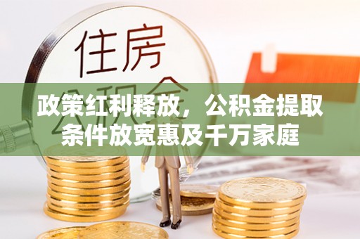 可靠政策红利释放，公积金提取条件放宽惠及千万家庭