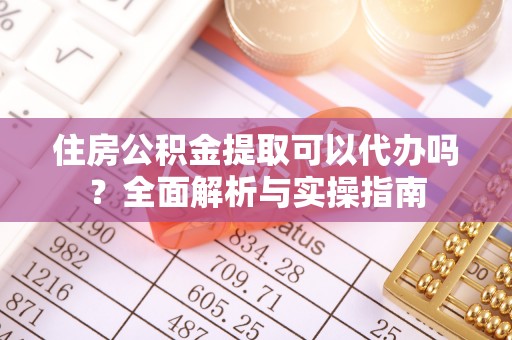 可靠住房公积金提取可以代办吗？全面解析与实操指南