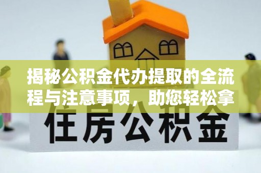 可靠揭秘公积金代办提取的全流程与注意事项，助您轻松拿回属于自己的钱