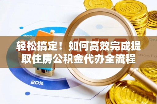 可靠轻松搞定！如何高效完成提取住房公积金代办全流程
