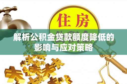 可靠解析公积金贷款额度降低的影响与应对策略