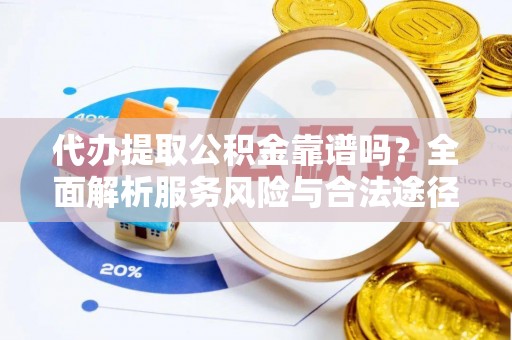 可靠代办提取公积金靠谱吗？全面解析服务风险与合法途径