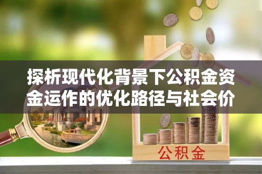 可靠探析现代化背景下公积金资金运作的优化路径与社会价值