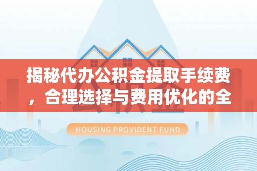 可靠揭秘代办公积金提取手续费，合理选择与费用优化的全面解析