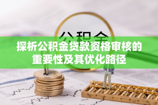 可靠探析公积金贷款资格审核的重要性及其优化路径