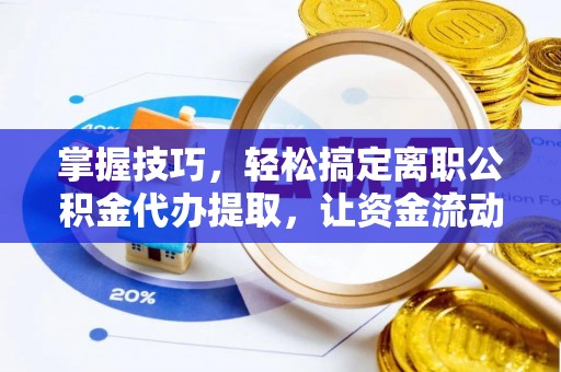 可靠掌握技巧，轻松搞定离职公积金代办提取，让资金流动更便捷