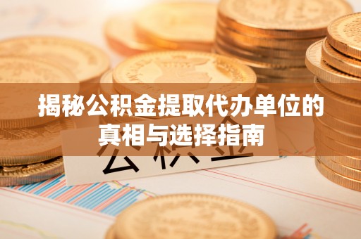可靠揭秘公积金提取代办单位的真相与选择指南