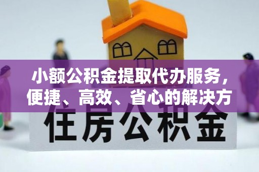 可靠小额公积金提取代办服务，便捷、高效、省心的解决方案