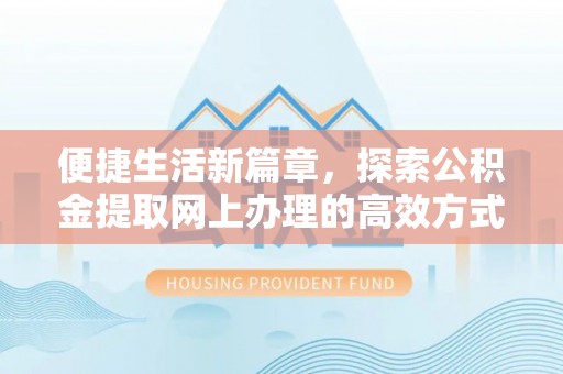 可靠便捷生活新篇章，探索公积金提取网上办理的高效方式