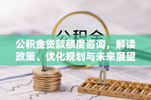 可靠公积金贷款额度咨询，解读政策、优化规划与未来展望