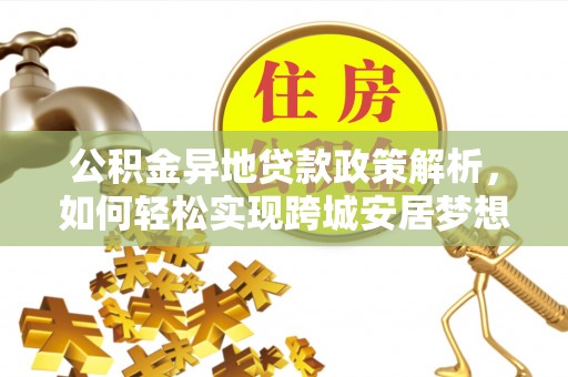 可靠公积金异地贷款政策解析，如何轻松实现跨城安居梦想