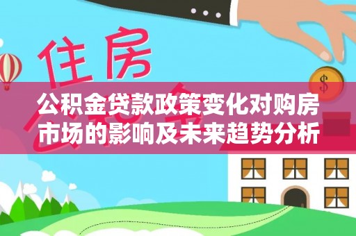 可靠公积金贷款政策变化对购房市场的影响及未来趋势分析