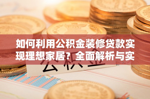 可靠如何利用公积金装修贷款实现理想家居？全面解析与实用建议