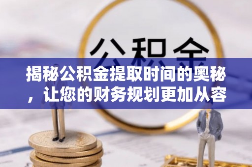 可靠揭秘公积金提取时间的奥秘，让您的财务规划更加从容