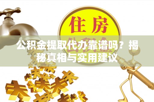 可靠公积金提取代办靠谱吗？揭秘真相与实用建议