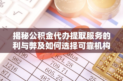 可靠揭秘公积金代办提取服务的利与弊及如何选择可靠机构