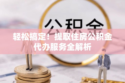 可靠轻松搞定！提取住房公积金代办服务全解析
