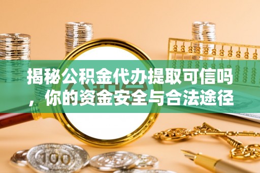 可靠揭秘公积金代办提取可信吗，你的资金安全与合法途径全解析