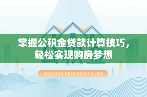 可靠掌握公积金贷款计算技巧，轻松实现购房梦想