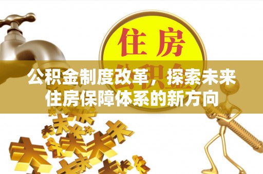 可靠公积金制度改革，探索未来住房保障体系的新方向