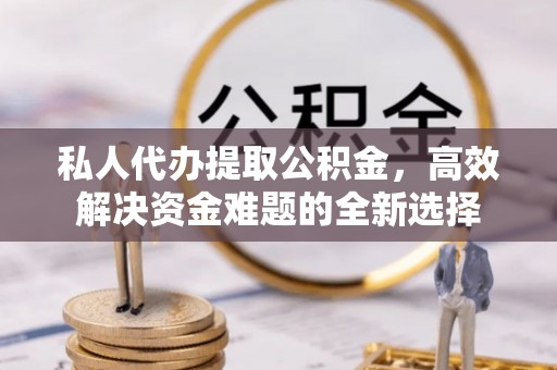 可靠私人代办提取公积金，高效解决资金难题的全新选择