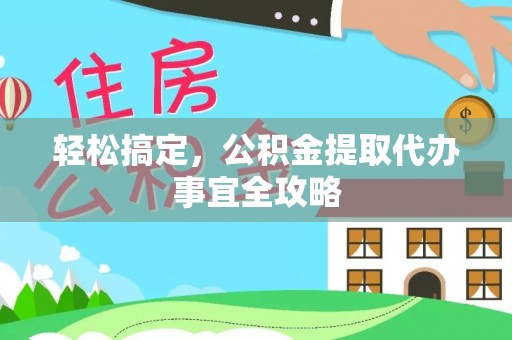 可靠轻松搞定，公积金提取代办事宜全攻略