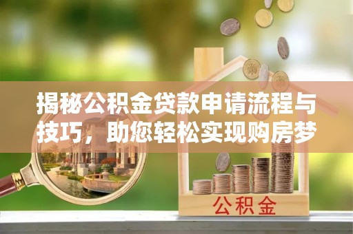 可靠揭秘公积金贷款申请流程与技巧，助您轻松实现购房梦