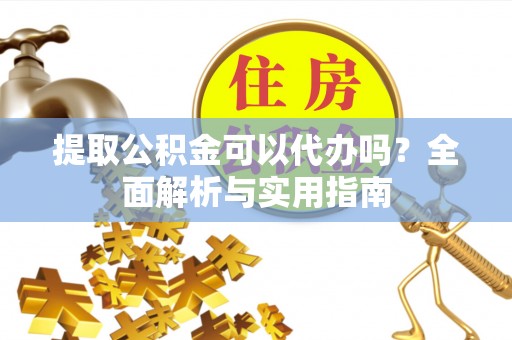可靠提取公积金可以代办吗？全面解析与实用指南