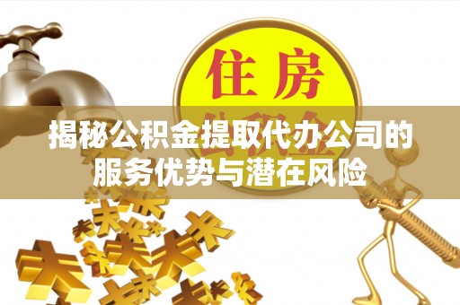 可靠揭秘公积金提取代办公司的服务优势与潜在风险