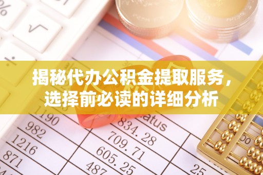 可靠揭秘代办公积金提取服务，选择前必读的详细分析