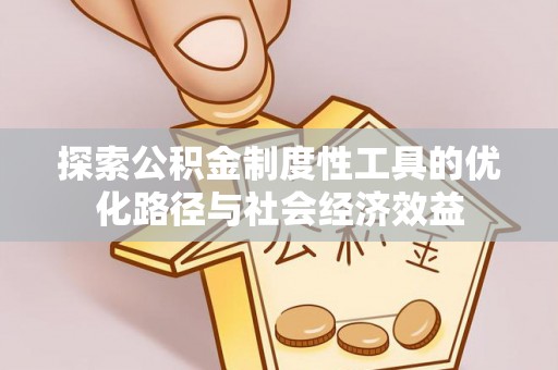 可靠探索公积金制度性工具的优化路径与社会经济效益
