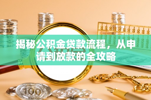 可靠揭秘公积金贷款流程，从申请到放款的全攻略