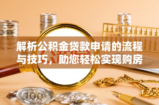 可靠解析公积金贷款申请的流程与技巧，助您轻松实现购房梦